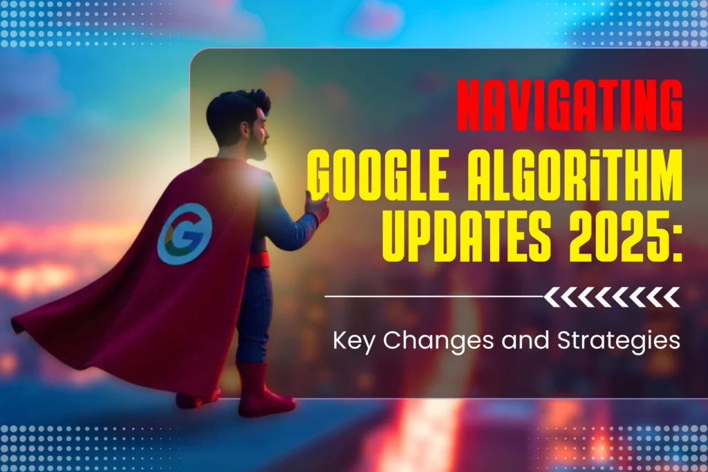 Navigating Google Algorithm Updates 2025 Key Changes and Strategies